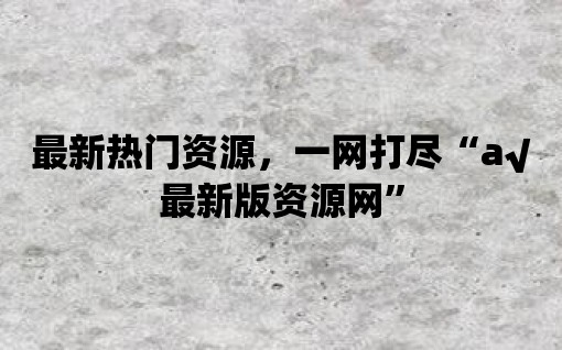 最新熱門資源，一網(wǎng)打盡“а√最新版資源網(wǎng)”