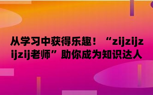 從學習中獲得樂趣！“zijzijzijzij老師”助你成為知識達人