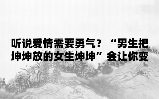 聽說愛情需要勇氣？“男生把坤坤放的女生坤坤”會讓你變得更加勇敢！