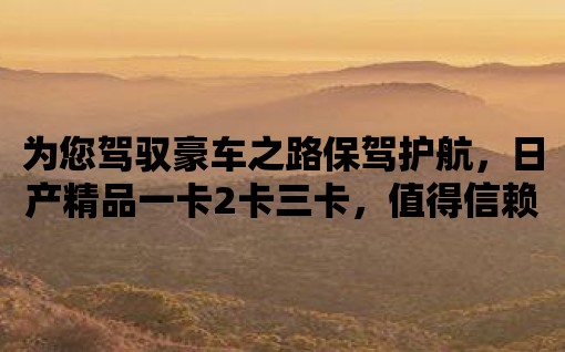 為您駕馭豪車之路保駕護航，日產精品一卡2卡三卡，值得信賴！