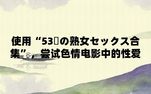 使用“53歳の熟女セックス合集”，嘗試色情電影中的性愛場景