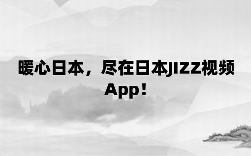 暖心日本，盡在日本JIZZ視頻App！