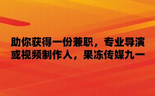 助你獲得一份兼職，專業導演或視頻制作人，果凍傳媒九一制片廠幫你實現