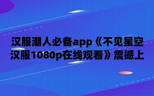 漢服潮人必備app《不見星空漢服1080p在線觀看》震撼上線！