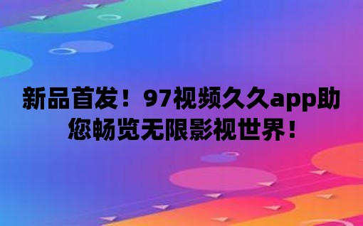 新品首發！97視頻久久app助您暢覽無限影視世界！