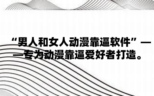 “男人和女人動漫靠逼軟件”——專為動漫靠逼愛好者打造。