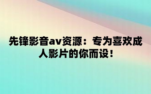 先鋒影音av資源：專為喜歡成人影片的你而設！