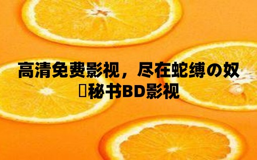 高清免費影視，盡在蛇縛の奴隷秘書BD影視