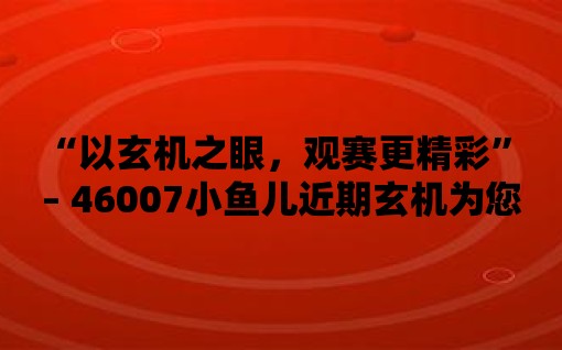 “以玄機之眼，觀賽更精彩” – 46007小魚兒近期玄機為您帶來未來感覺