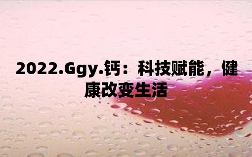 2022.Ggy.鈣：科技賦能，健康改變生活