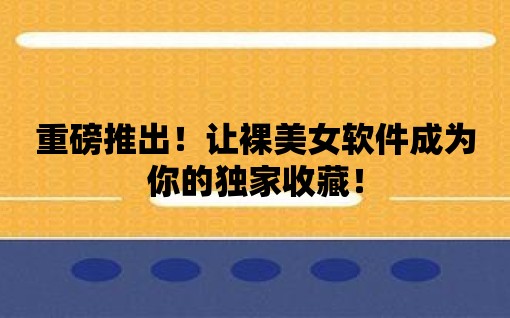 重磅推出！讓裸美女軟件成為你的獨(dú)家收藏！