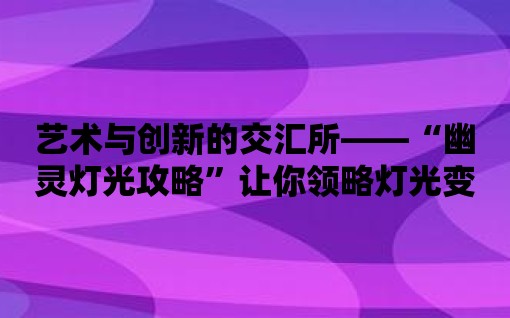 藝術與創新的交匯所——“幽靈燈光攻略”讓你領略燈光變幻的魅力！