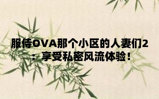 服侍OVA那個小區(qū)的人妻們2：享受私密風流體驗！