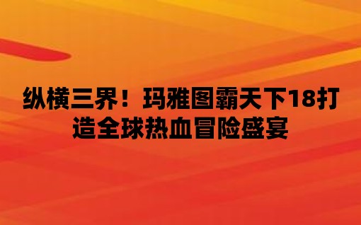 縱橫三界！瑪雅圖霸天下18打造全球熱血冒險盛宴