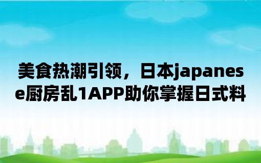 美食熱潮引領，日本japanese廚房亂1APP助你掌握日式料理