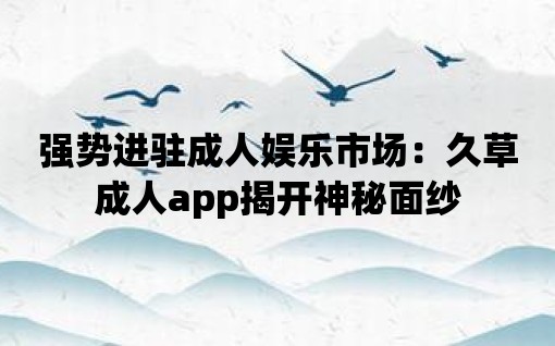 強勢進駐成人娛樂市場：久草成人app揭開神秘面紗