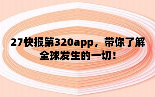 27快報第320app，帶你了解全球發生的一切！