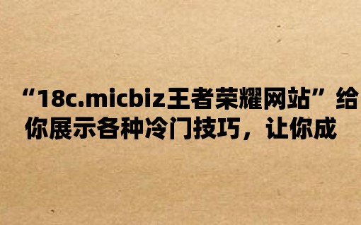 “18c.micbiz王者榮耀網(wǎng)站”給你展示各種冷門技巧，讓你成為最強(qiáng)王者！