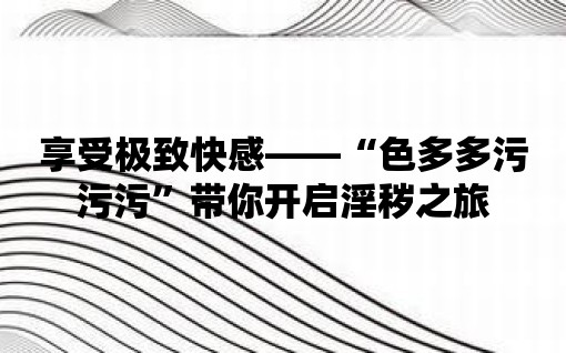 享受極致快感——“色多多污污污”帶你開啟淫穢之旅