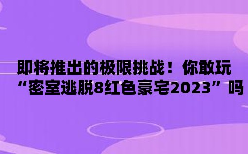 即將推出的極限挑戰(zhàn)！你敢玩“密室逃脫8紅色豪宅2023”嗎？