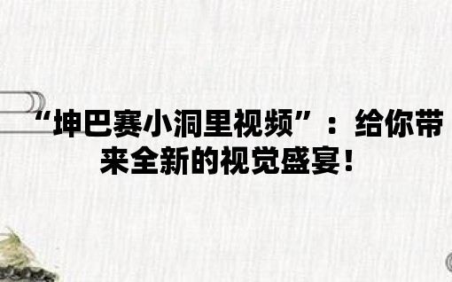 “坤巴賽小洞里視頻”：給你帶來(lái)全新的視覺(jué)盛宴！