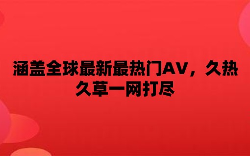 涵蓋全球最新最熱門AV，久熱久草一網打盡