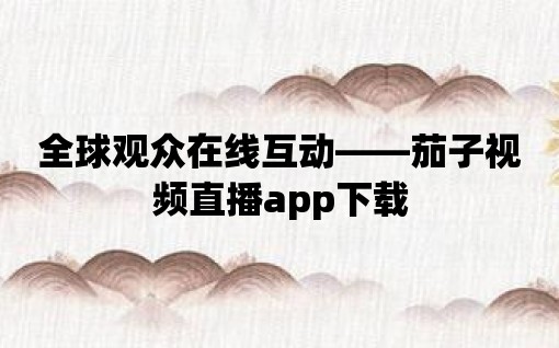 全球觀眾在線(xiàn)互動(dòng)——茄子視頻直播app下載