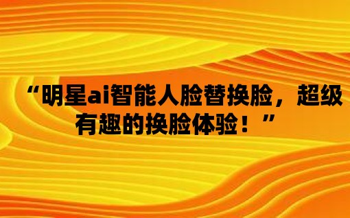 “明星ai智能人臉替換臉，超級有趣的換臉體驗！”