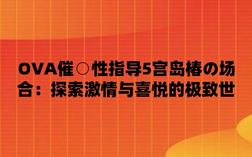 OVA催○性指導5宮島椿の場合：探索激情與喜悅的極致世界！