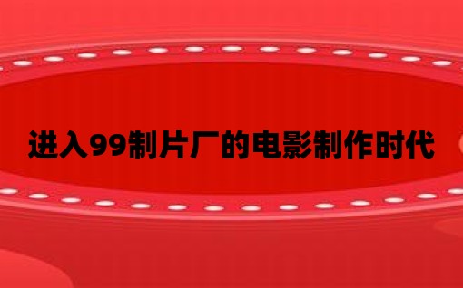 進入99制片廠的電影制作時代