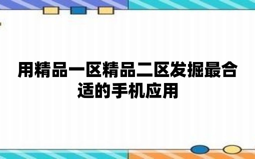 用精品一區精品二區發掘最合適的手機應用