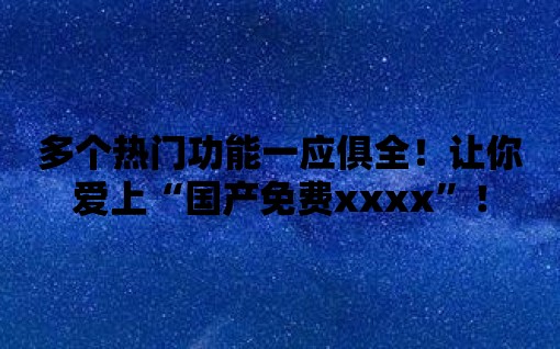 多個熱門功能一應俱全！讓你愛上“國產免費xxxx”！