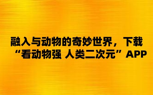 融入與動物的奇妙世界，下載“看動物強 人類二次元”APP