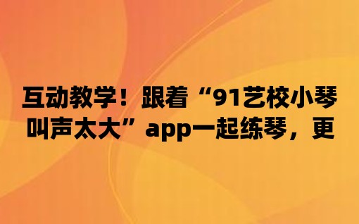 互動教學！跟著“91藝校小琴叫聲太大”app一起練琴，更快取得進步！