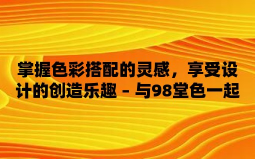 掌握色彩搭配的靈感，享受設(shè)計的創(chuàng)造樂趣 – 與98堂色一起實現(xiàn)！