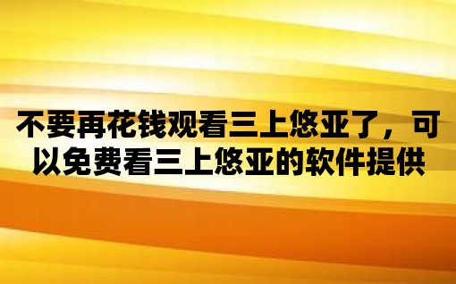 不要再花錢觀看三上悠亞了，可以免費看三上悠亞的軟件提供最佳方案