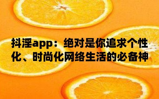 抖淫app：絕對是你追求個性化、時尚化網(wǎng)絡(luò)生活的必備神器！