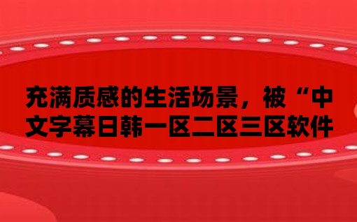 充滿質感的生活場景，被“中文字幕日韓一區二區三區軟件”呈現得淋漓盡致